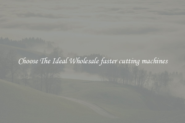 Choose The Ideal Wholesale faster cutting machines