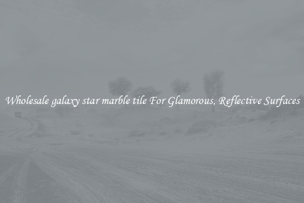 Wholesale galaxy star marble tile For Glamorous, Reflective Surfaces