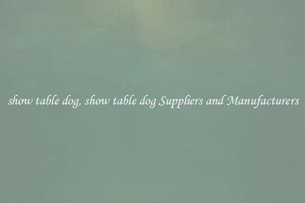 show table dog, show table dog Suppliers and Manufacturers