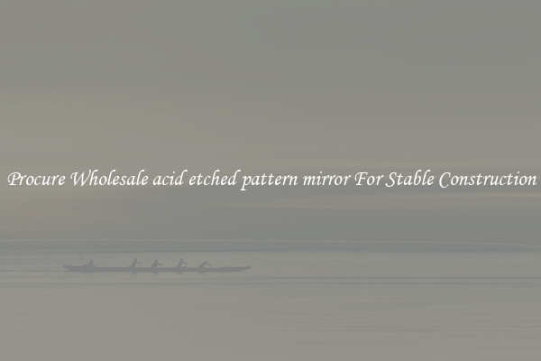 Procure Wholesale acid etched pattern mirror For Stable Construction