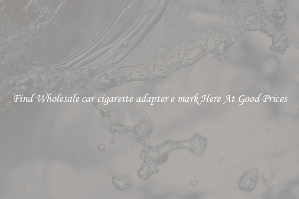 Find Wholesale car cigarette adapter e mark Here At Good Prices