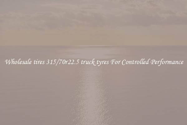 Wholesale tires 315/70r22.5 truck tyres For Controlled Performance