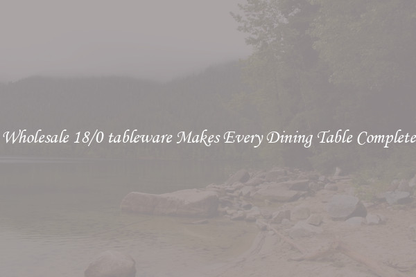 Wholesale 18/0 tableware Makes Every Dining Table Complete