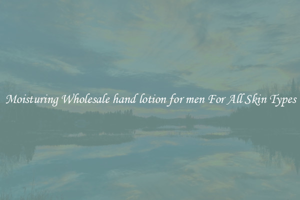 Moisturing Wholesale hand lotion for men For All Skin Types