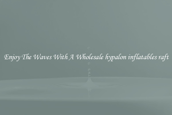 Enjoy The Waves With A Wholesale hypalon inflatables raft