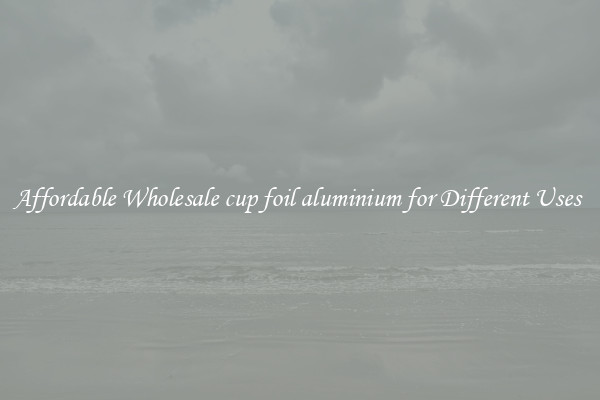Affordable Wholesale cup foil aluminium for Different Uses 