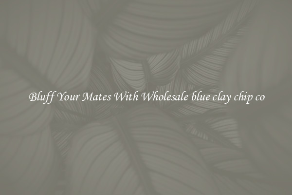 Bluff Your Mates With Wholesale blue clay chip co