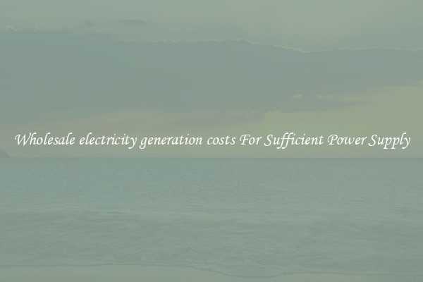 Wholesale electricity generation costs For Sufficient Power Supply
