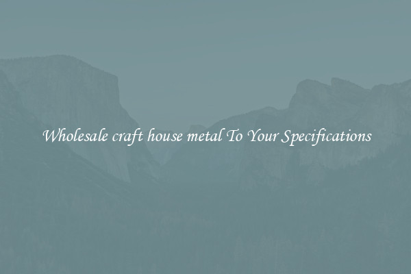 Wholesale craft house metal To Your Specifications