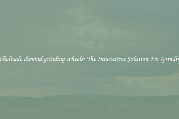 Wholesale dimond grinding wheels: The Innovative Solution For Grinding