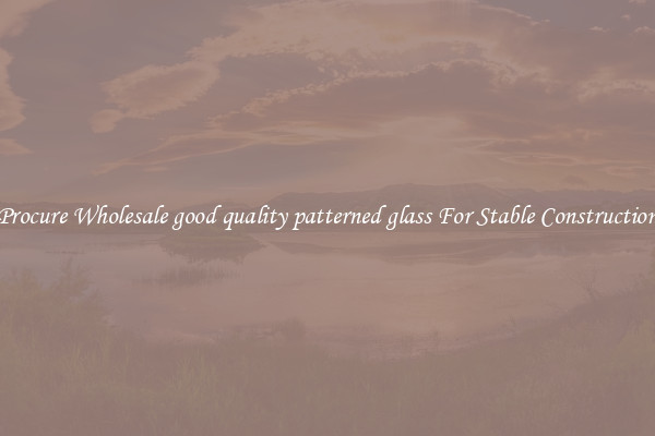 Procure Wholesale good quality patterned glass For Stable Construction