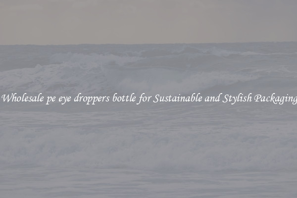 Wholesale pe eye droppers bottle for Sustainable and Stylish Packaging
