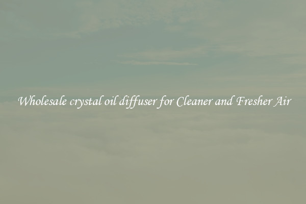 Wholesale crystal oil diffuser for Cleaner and Fresher Air