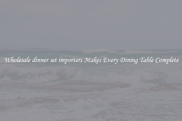 Wholesale dinner set importers Makes Every Dining Table Complete