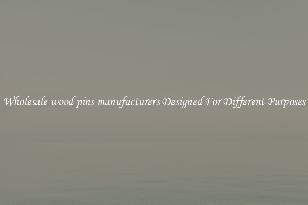 Wholesale wood pins manufacturers Designed For Different Purposes
