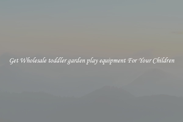 Get Wholesale toddler garden play equipment For Your Children