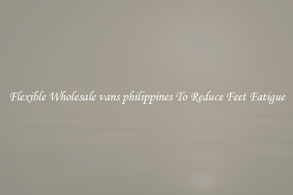 Flexible Wholesale vans philippines To Reduce Feet Fatigue
