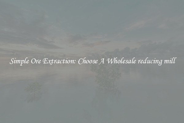 Simple Ore Extraction: Choose A Wholesale reducing mill
