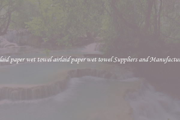 airlaid paper wet towel airlaid paper wet towel Suppliers and Manufacturers