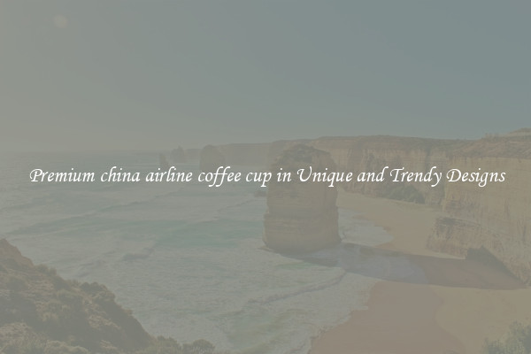 Premium china airline coffee cup in Unique and Trendy Designs