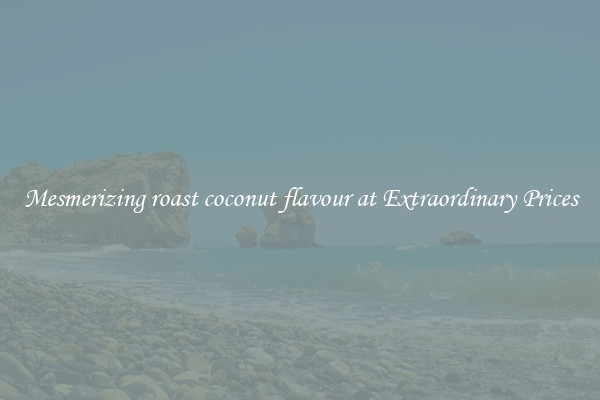 Mesmerizing roast coconut flavour at Extraordinary Prices