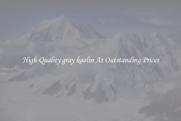 High-Quality gray kaolin At Outstanding Prices