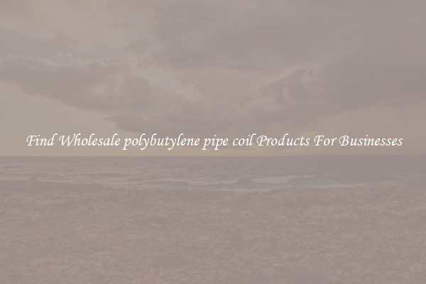 Find Wholesale polybutylene pipe coil Products For Businesses