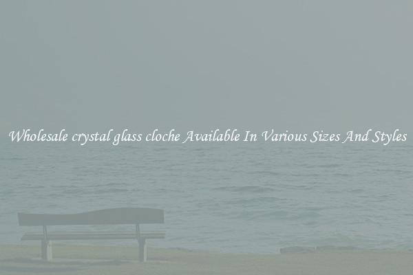 Wholesale crystal glass cloche Available In Various Sizes And Styles
