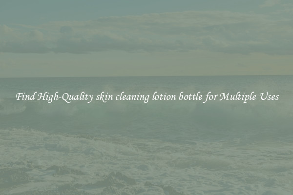 Find High-Quality skin cleaning lotion bottle for Multiple Uses