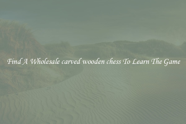 Find A Wholesale carved wooden chess To Learn The Game