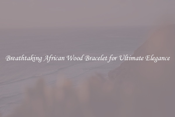 Breathtaking African Wood Bracelet for Ultimate Elegance