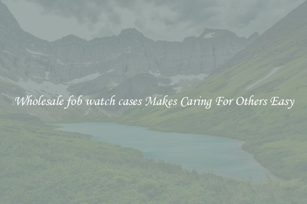 Wholesale fob watch cases Makes Caring For Others Easy