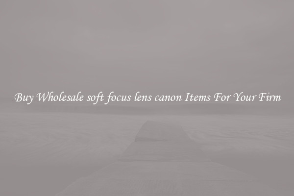 Buy Wholesale soft focus lens canon Items For Your Firm
