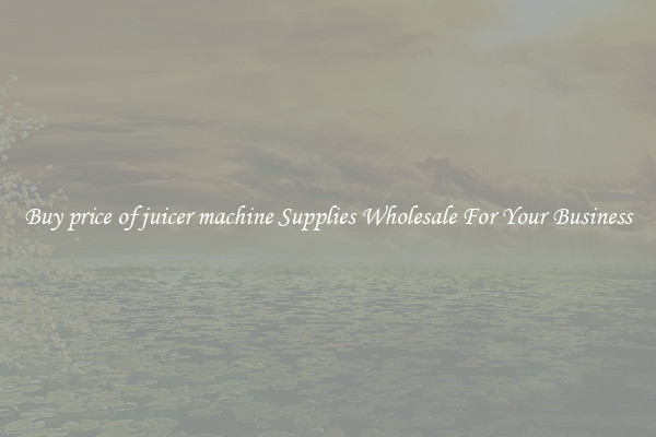 Buy price of juicer machine Supplies Wholesale For Your Business