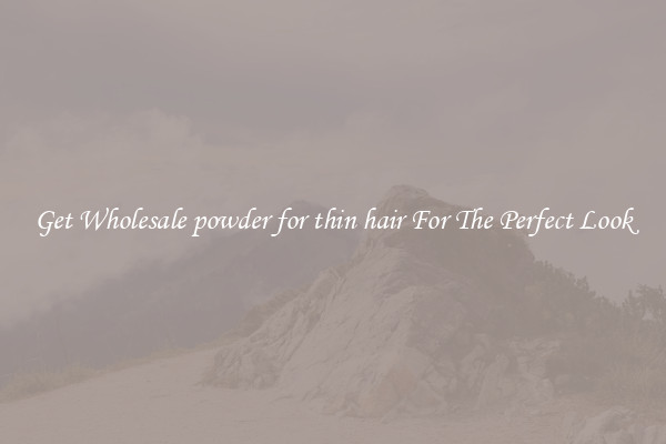 Get Wholesale powder for thin hair For The Perfect Look