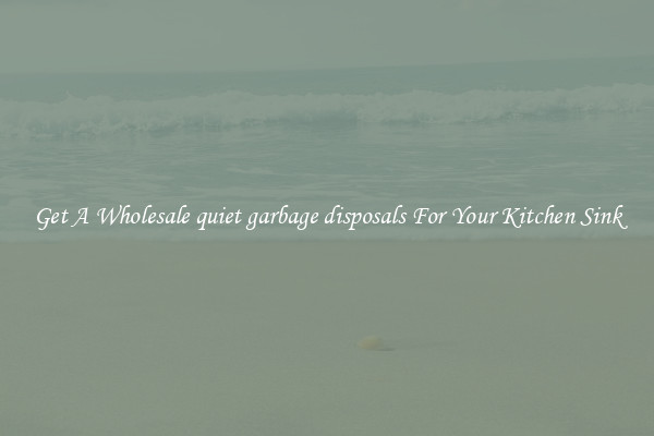 Get A Wholesale quiet garbage disposals For Your Kitchen Sink