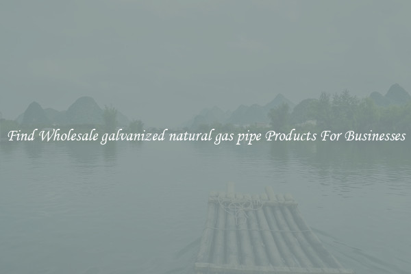 Find Wholesale galvanized natural gas pipe Products For Businesses