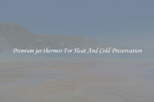 Premium jar thermos For Heat And Cold Preservation