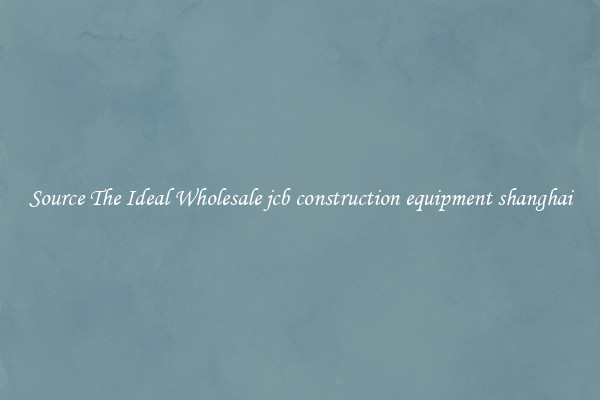 Source The Ideal Wholesale jcb construction equipment shanghai