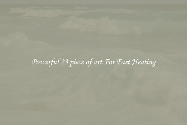 Powerful 23 piece of art For Fast Heating