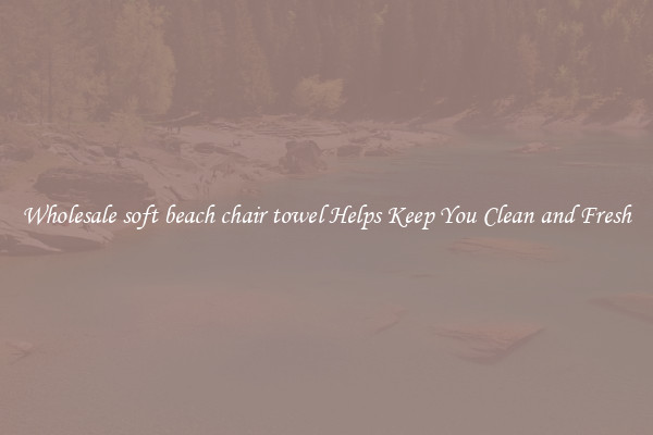 Wholesale soft beach chair towel Helps Keep You Clean and Fresh