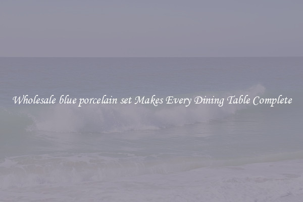 Wholesale blue porcelain set Makes Every Dining Table Complete